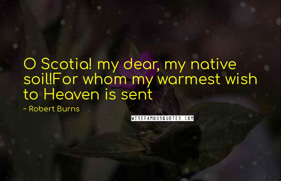 Robert Burns Quotes: O Scotia! my dear, my native soil!For whom my warmest wish to Heaven is sent