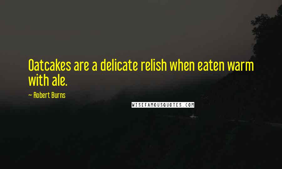 Robert Burns Quotes: Oatcakes are a delicate relish when eaten warm with ale.