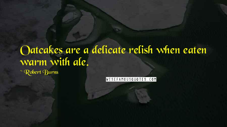 Robert Burns Quotes: Oatcakes are a delicate relish when eaten warm with ale.