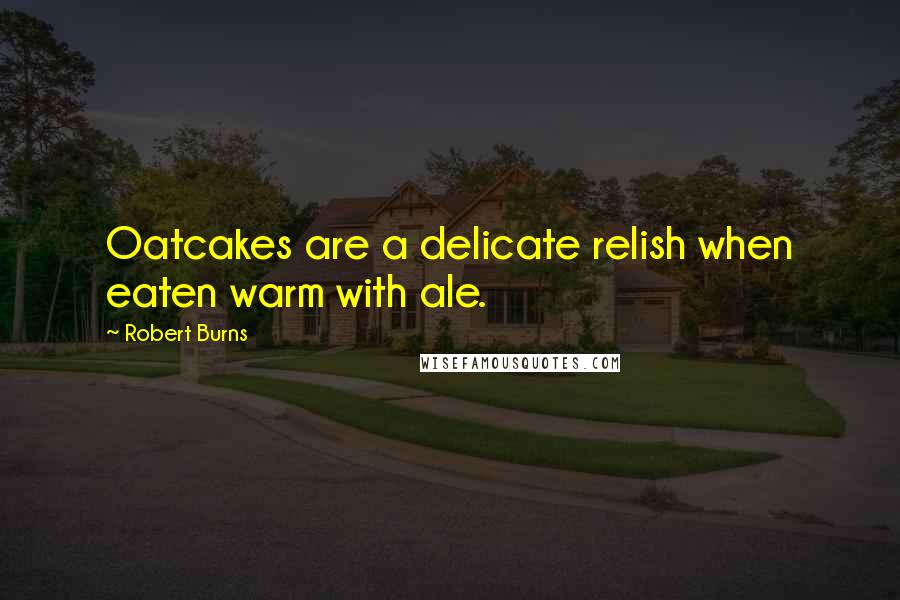 Robert Burns Quotes: Oatcakes are a delicate relish when eaten warm with ale.