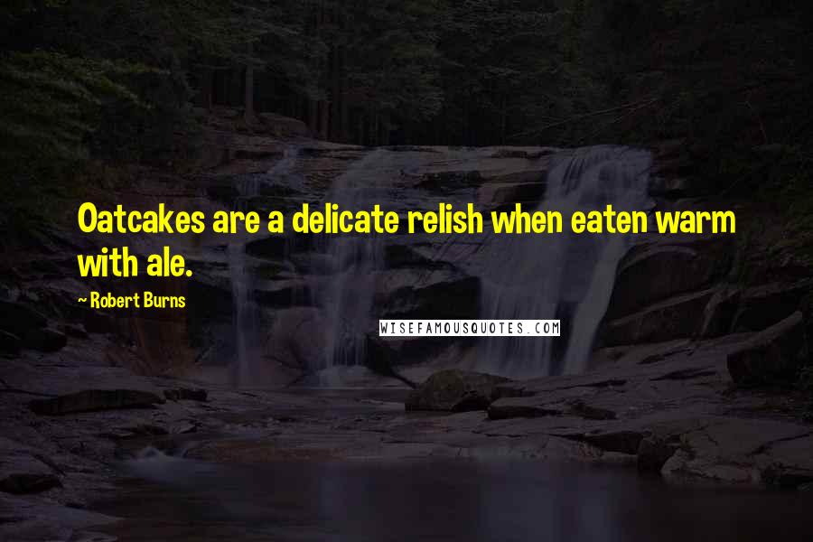 Robert Burns Quotes: Oatcakes are a delicate relish when eaten warm with ale.