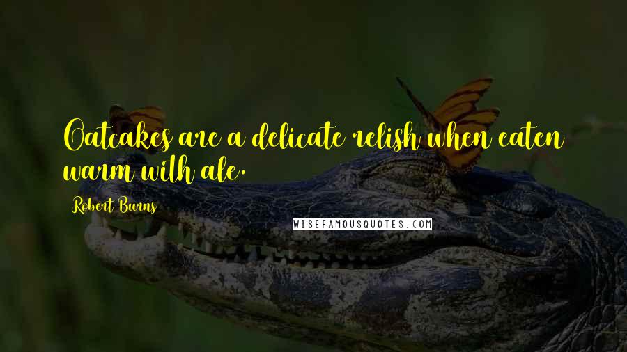 Robert Burns Quotes: Oatcakes are a delicate relish when eaten warm with ale.