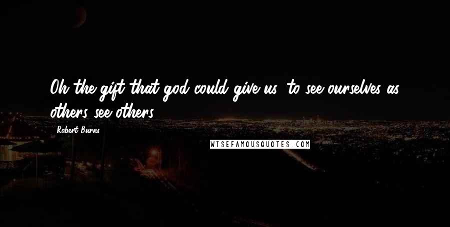 Robert Burns Quotes: Oh the gift that god could give us, to see ourselves as others see others.