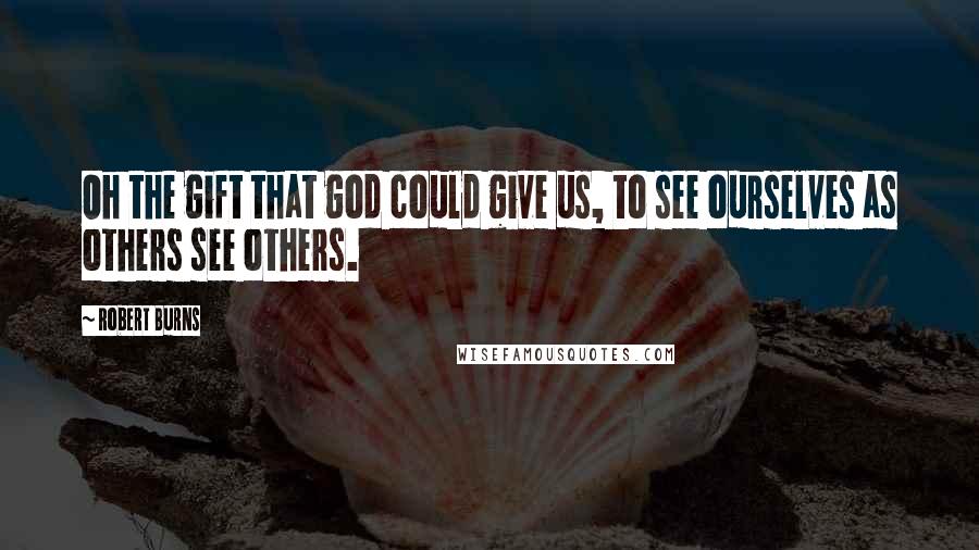 Robert Burns Quotes: Oh the gift that god could give us, to see ourselves as others see others.