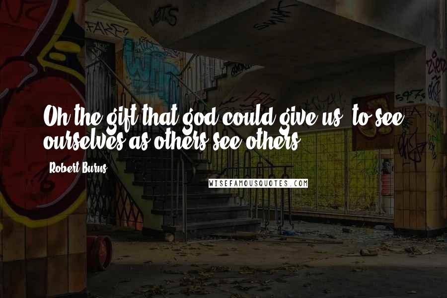 Robert Burns Quotes: Oh the gift that god could give us, to see ourselves as others see others.