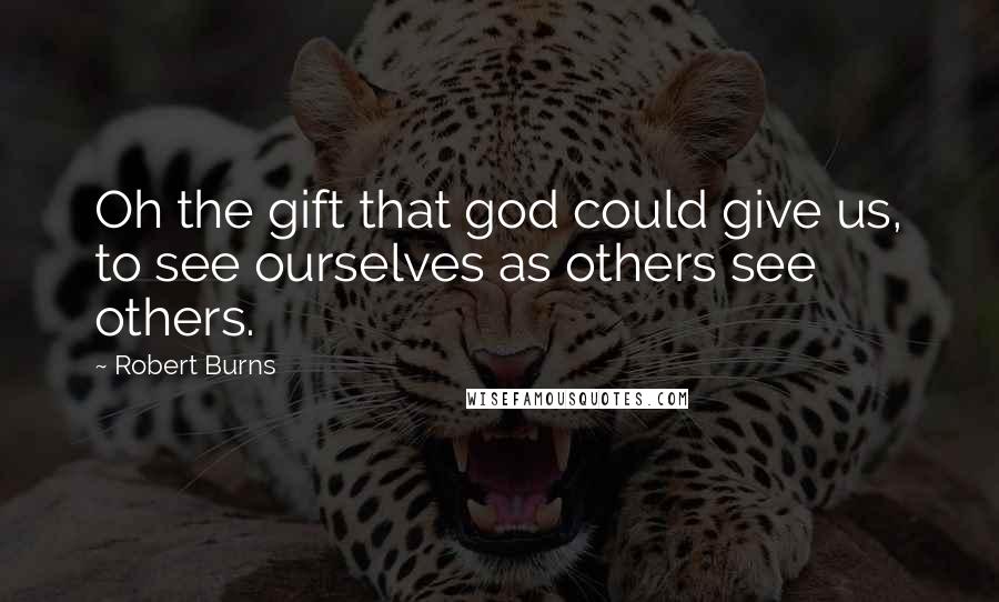 Robert Burns Quotes: Oh the gift that god could give us, to see ourselves as others see others.