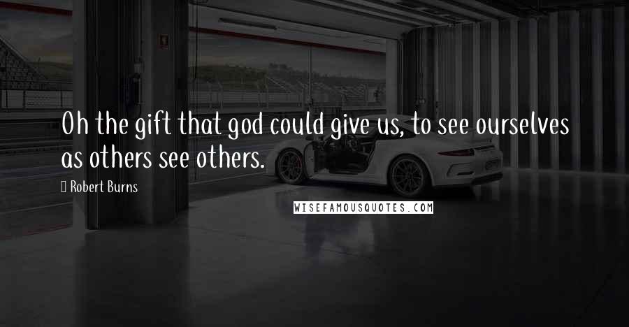 Robert Burns Quotes: Oh the gift that god could give us, to see ourselves as others see others.