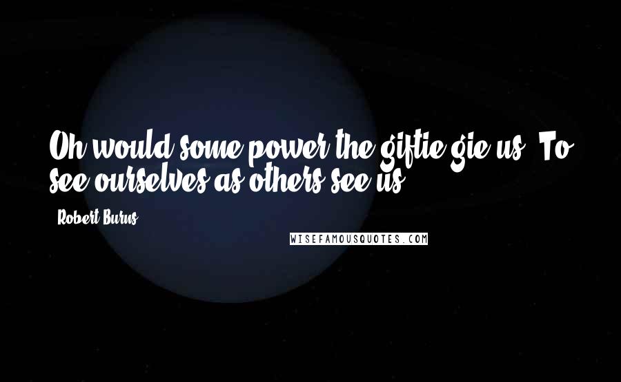 Robert Burns Quotes: Oh would some power the giftie gie us, To see ourselves as others see us.