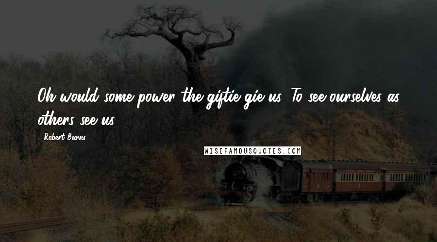 Robert Burns Quotes: Oh would some power the giftie gie us, To see ourselves as others see us.