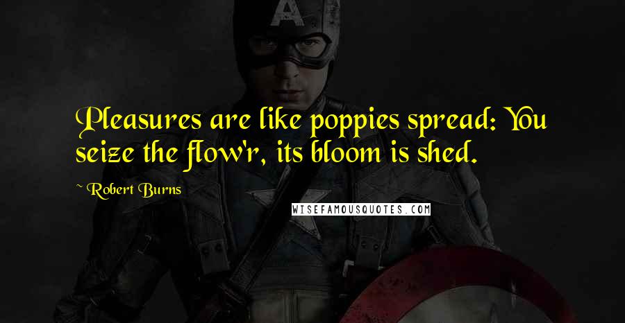 Robert Burns Quotes: Pleasures are like poppies spread: You seize the flow'r, its bloom is shed.