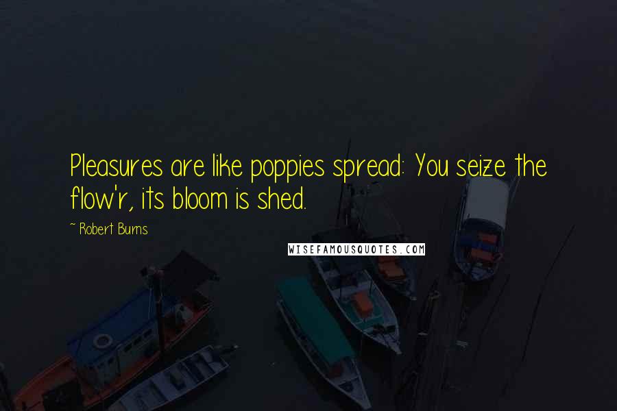 Robert Burns Quotes: Pleasures are like poppies spread: You seize the flow'r, its bloom is shed.