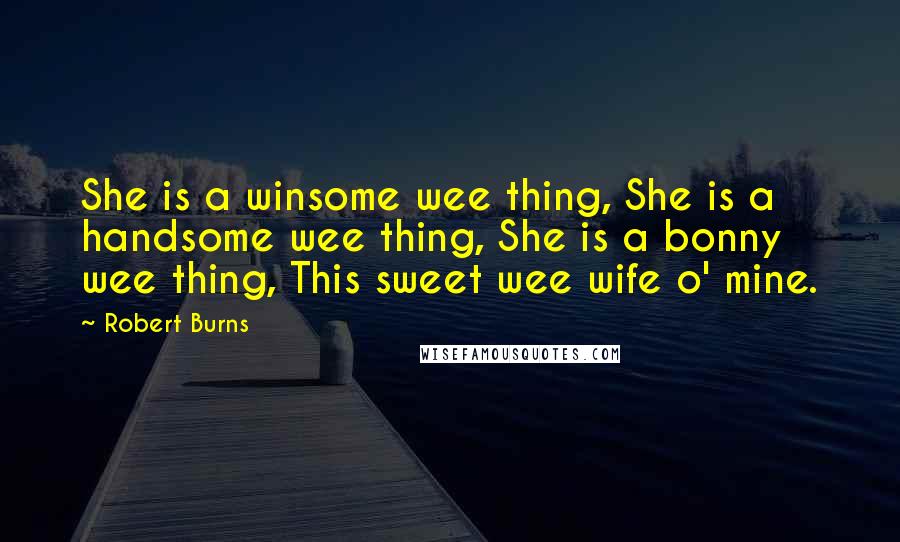 Robert Burns Quotes: She is a winsome wee thing, She is a handsome wee thing, She is a bonny wee thing, This sweet wee wife o' mine.