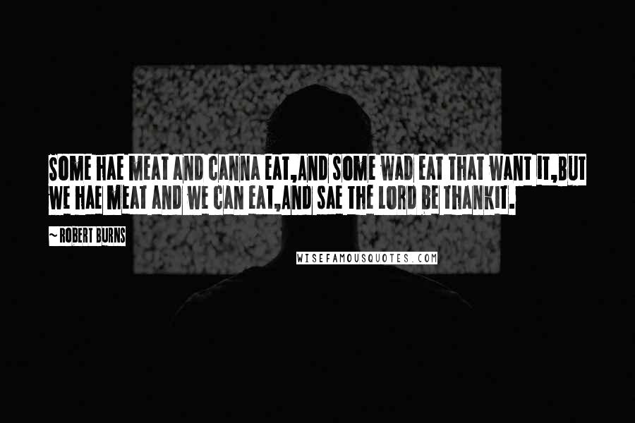 Robert Burns Quotes: Some hae meat and canna eat,And some wad eat that want it,But we hae meat and we can eat,And sae the Lord be thankit.