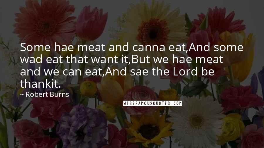 Robert Burns Quotes: Some hae meat and canna eat,And some wad eat that want it,But we hae meat and we can eat,And sae the Lord be thankit.