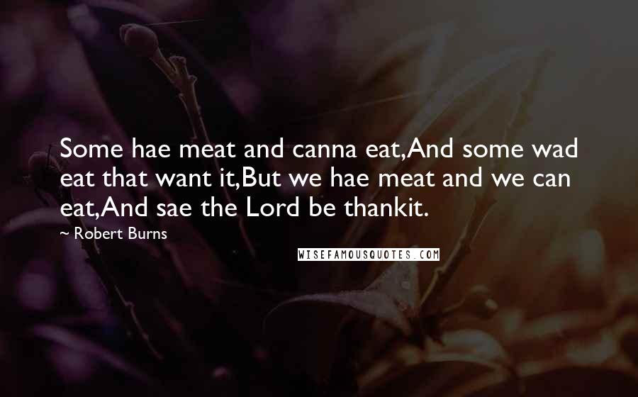 Robert Burns Quotes: Some hae meat and canna eat,And some wad eat that want it,But we hae meat and we can eat,And sae the Lord be thankit.