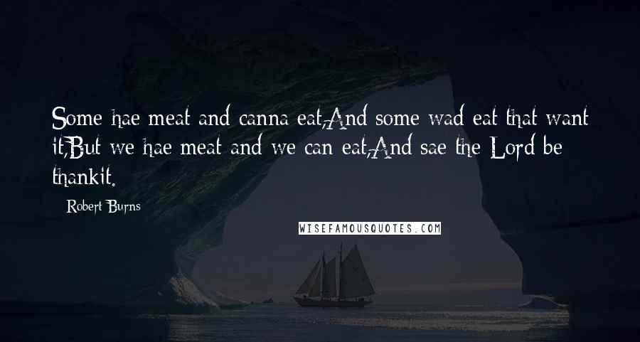 Robert Burns Quotes: Some hae meat and canna eat,And some wad eat that want it,But we hae meat and we can eat,And sae the Lord be thankit.