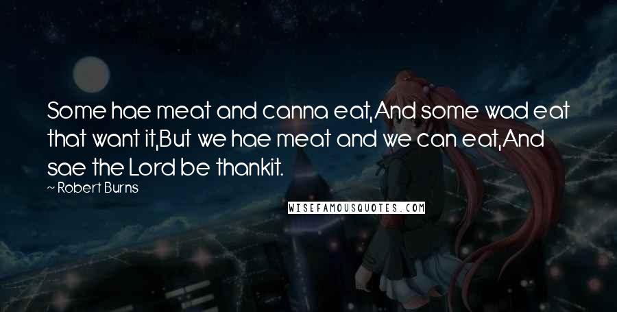 Robert Burns Quotes: Some hae meat and canna eat,And some wad eat that want it,But we hae meat and we can eat,And sae the Lord be thankit.