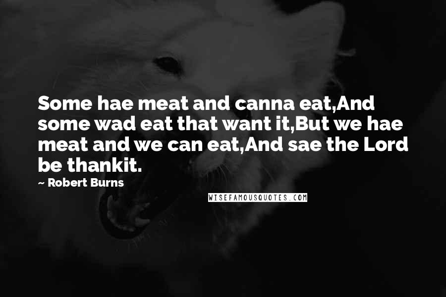 Robert Burns Quotes: Some hae meat and canna eat,And some wad eat that want it,But we hae meat and we can eat,And sae the Lord be thankit.