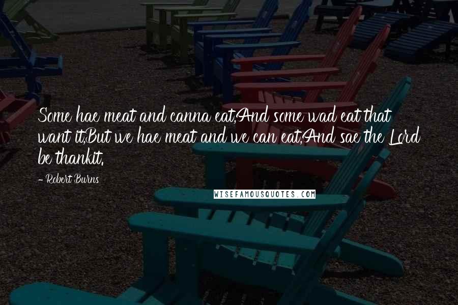 Robert Burns Quotes: Some hae meat and canna eat,And some wad eat that want it,But we hae meat and we can eat,And sae the Lord be thankit.