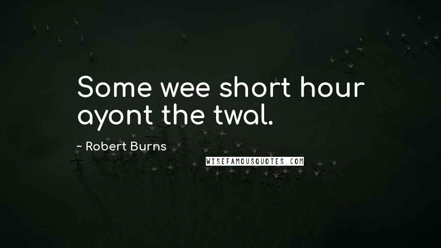 Robert Burns Quotes: Some wee short hour ayont the twal.