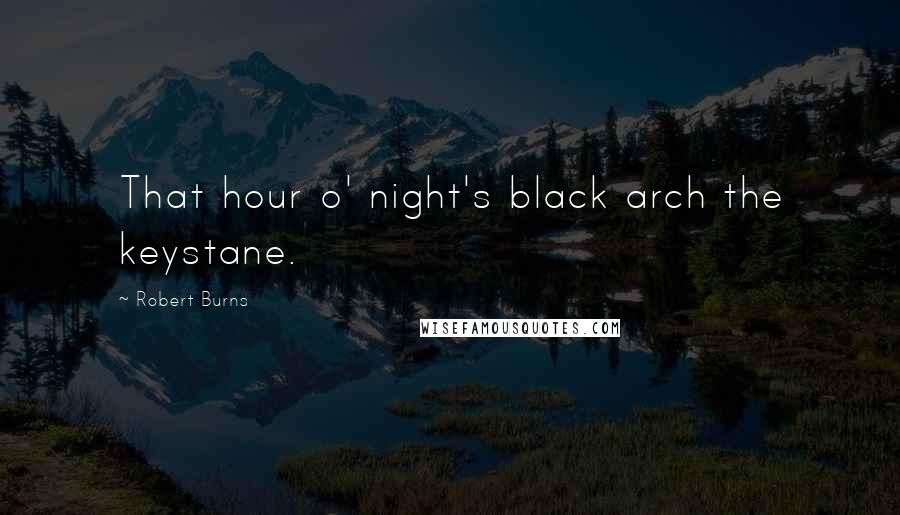 Robert Burns Quotes: That hour o' night's black arch the keystane.