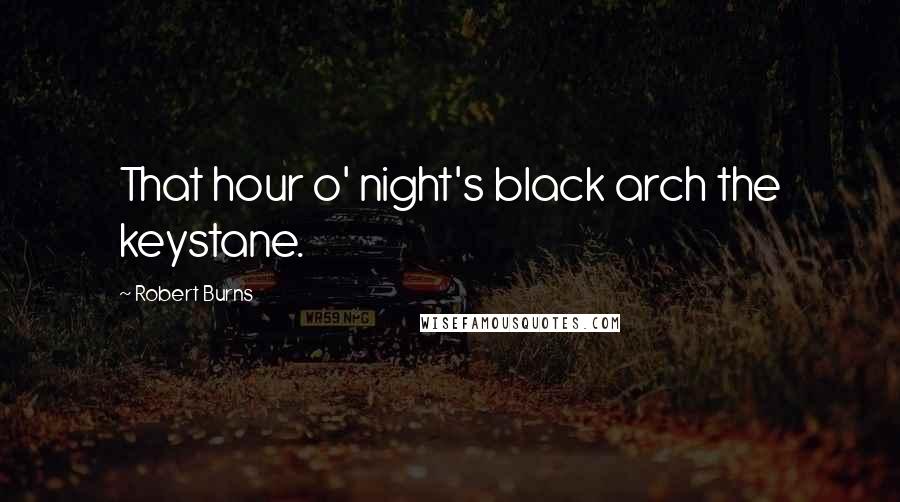 Robert Burns Quotes: That hour o' night's black arch the keystane.