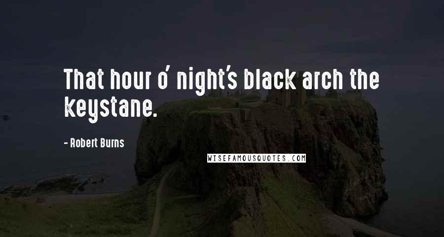 Robert Burns Quotes: That hour o' night's black arch the keystane.