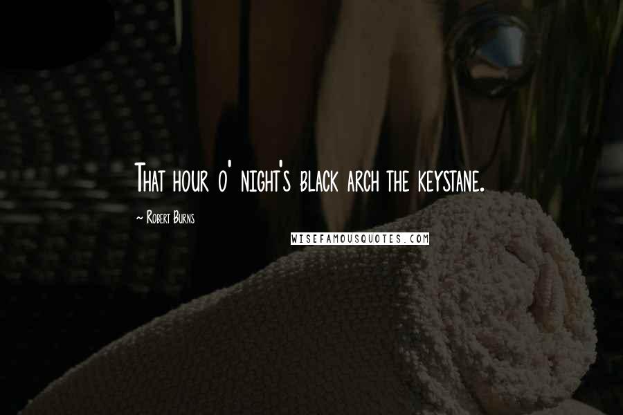 Robert Burns Quotes: That hour o' night's black arch the keystane.