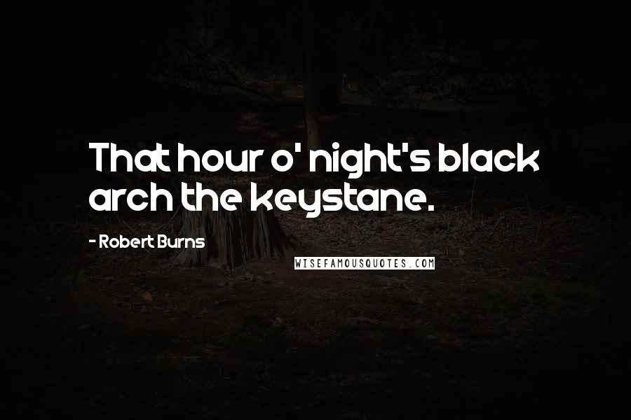Robert Burns Quotes: That hour o' night's black arch the keystane.