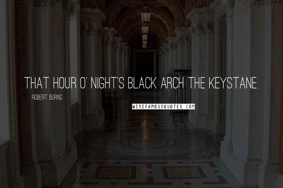 Robert Burns Quotes: That hour o' night's black arch the keystane.