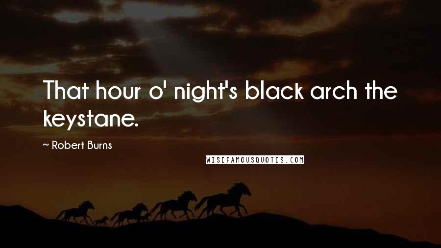 Robert Burns Quotes: That hour o' night's black arch the keystane.