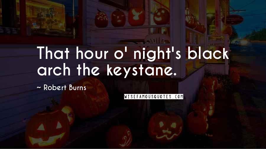 Robert Burns Quotes: That hour o' night's black arch the keystane.