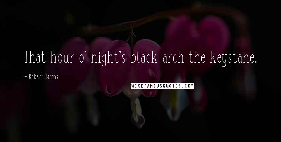 Robert Burns Quotes: That hour o' night's black arch the keystane.