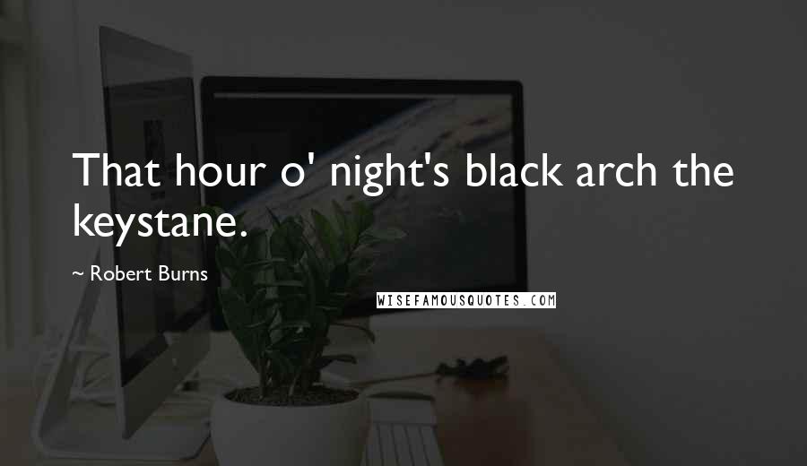 Robert Burns Quotes: That hour o' night's black arch the keystane.