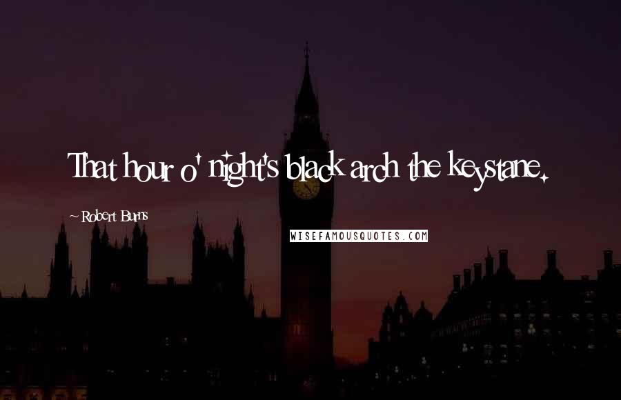 Robert Burns Quotes: That hour o' night's black arch the keystane.
