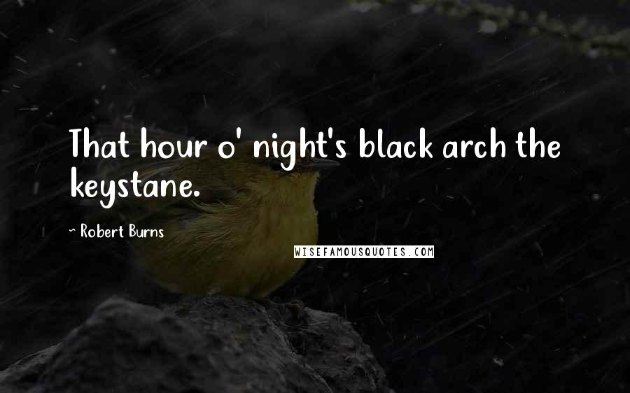 Robert Burns Quotes: That hour o' night's black arch the keystane.