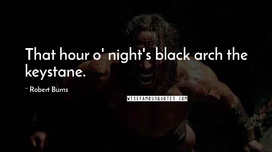 Robert Burns Quotes: That hour o' night's black arch the keystane.