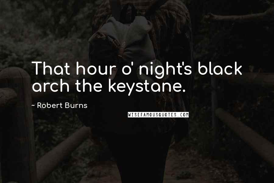 Robert Burns Quotes: That hour o' night's black arch the keystane.
