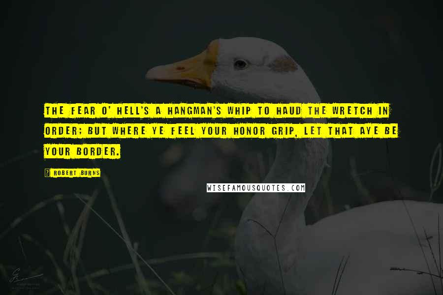 Robert Burns Quotes: The fear o' hell's a hangman's whip to haud the wretch in order; But where ye feel your honor grip, let that aye be your border.