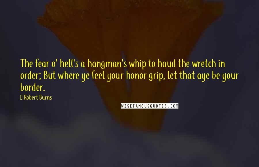 Robert Burns Quotes: The fear o' hell's a hangman's whip to haud the wretch in order; But where ye feel your honor grip, let that aye be your border.