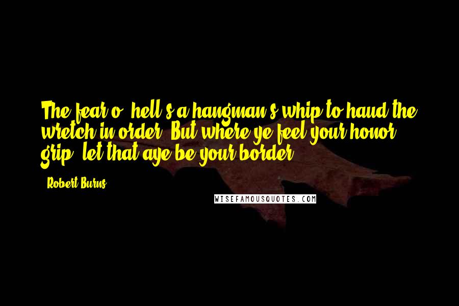 Robert Burns Quotes: The fear o' hell's a hangman's whip to haud the wretch in order; But where ye feel your honor grip, let that aye be your border.