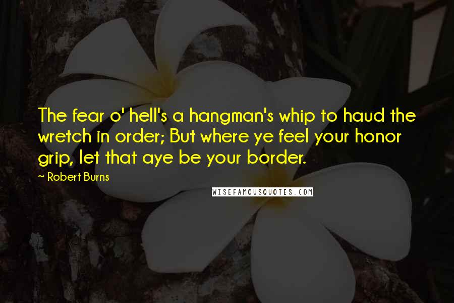 Robert Burns Quotes: The fear o' hell's a hangman's whip to haud the wretch in order; But where ye feel your honor grip, let that aye be your border.