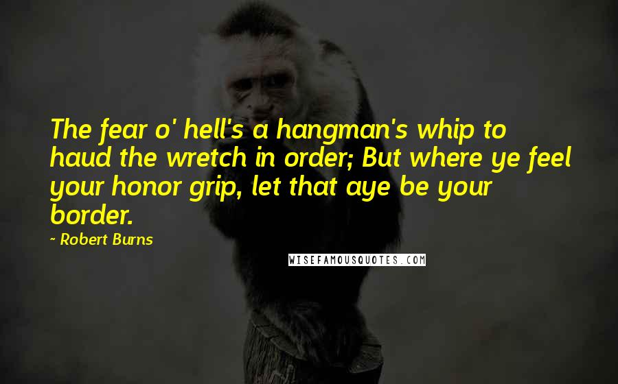 Robert Burns Quotes: The fear o' hell's a hangman's whip to haud the wretch in order; But where ye feel your honor grip, let that aye be your border.