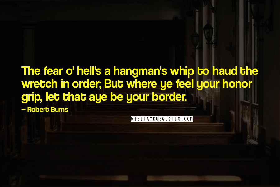 Robert Burns Quotes: The fear o' hell's a hangman's whip to haud the wretch in order; But where ye feel your honor grip, let that aye be your border.