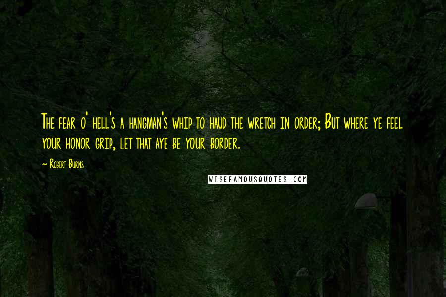 Robert Burns Quotes: The fear o' hell's a hangman's whip to haud the wretch in order; But where ye feel your honor grip, let that aye be your border.