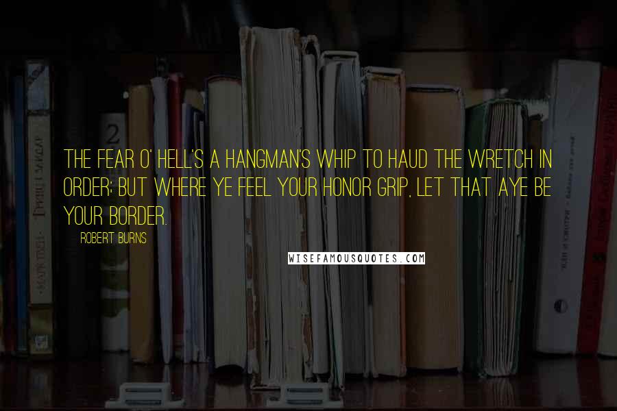 Robert Burns Quotes: The fear o' hell's a hangman's whip to haud the wretch in order; But where ye feel your honor grip, let that aye be your border.