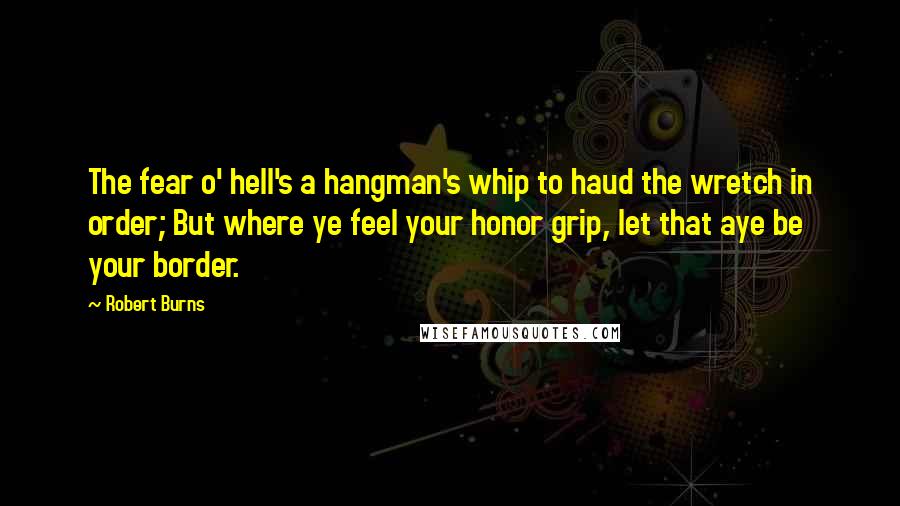 Robert Burns Quotes: The fear o' hell's a hangman's whip to haud the wretch in order; But where ye feel your honor grip, let that aye be your border.