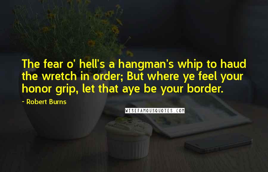 Robert Burns Quotes: The fear o' hell's a hangman's whip to haud the wretch in order; But where ye feel your honor grip, let that aye be your border.