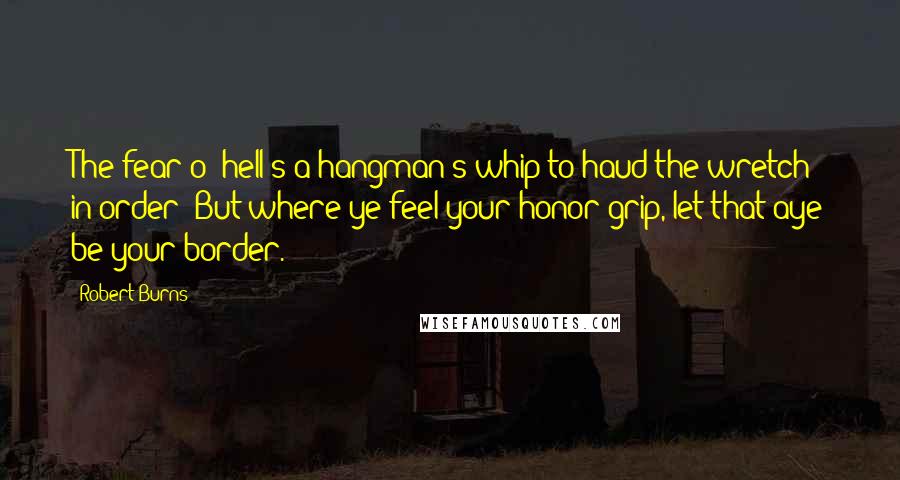 Robert Burns Quotes: The fear o' hell's a hangman's whip to haud the wretch in order; But where ye feel your honor grip, let that aye be your border.