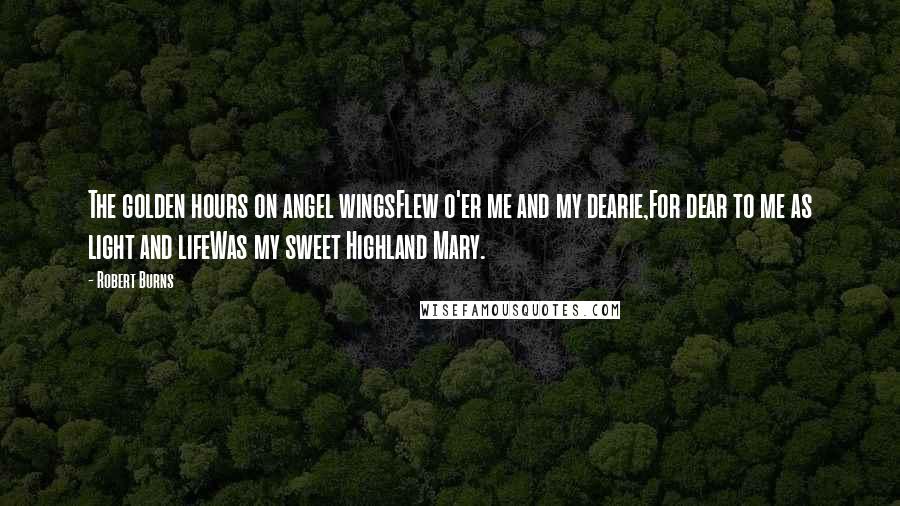 Robert Burns Quotes: The golden hours on angel wingsFlew o'er me and my dearie,For dear to me as light and lifeWas my sweet Highland Mary.
